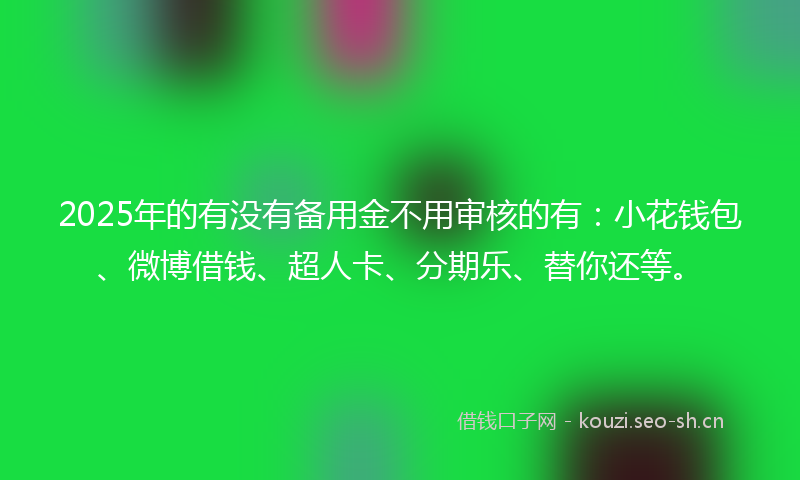 2025年的有没有备用金不用审核的有：小花钱包、微博借钱、超人卡、分期乐、替你还等。