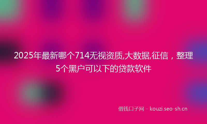 2025年最新哪个714无视资质,大数据,征信，整理5个黑户可以下的贷款软件
