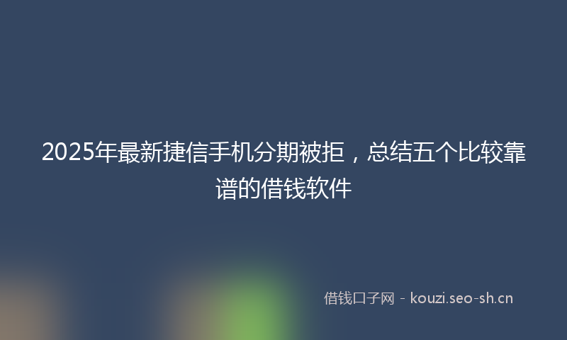 2025年最新捷信手机分期被拒，总结五个比较靠谱的借钱软件