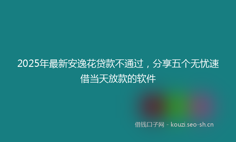 2025年最新安逸花贷款不通过，分享五个无忧速借当天放款的软件