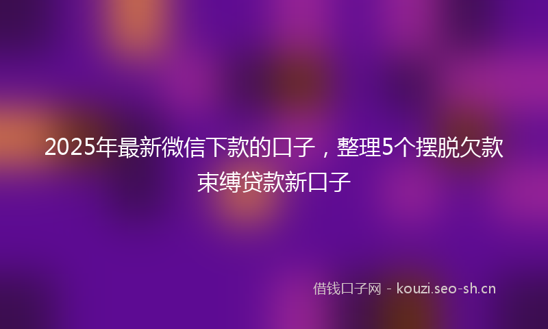 2025年最新微信下款的口子，整理5个摆脱欠款束缚贷款新口子