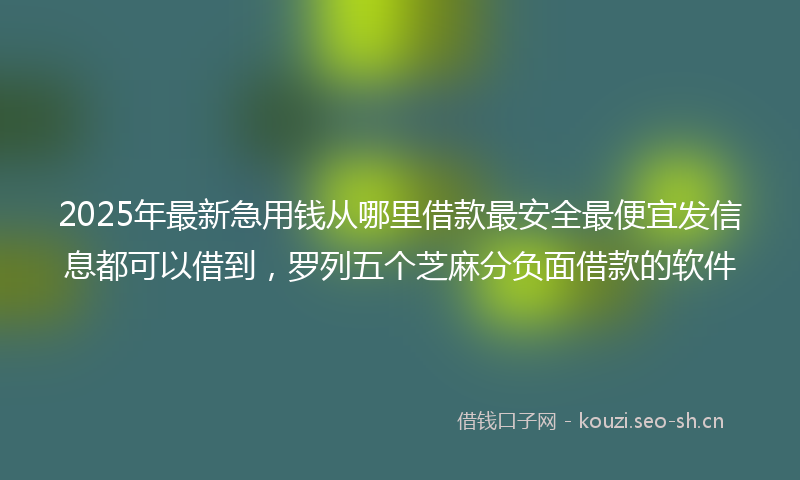 2025年最新急用钱从哪里借款最安全最便宜发信息都可以借到，罗列五个芝麻分负面借款的软件