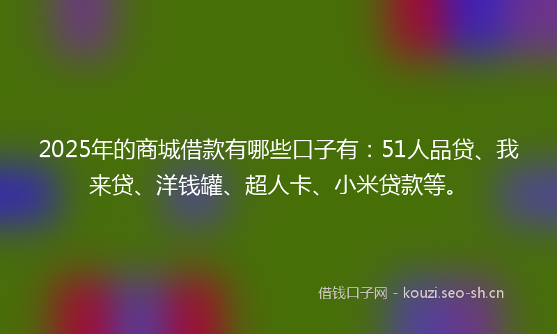 2025年的商城借款有哪些口子有：51人品贷、我来贷、洋钱罐、超人卡、小米贷款等。