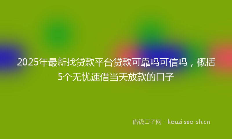 2025年最新找贷款平台贷款可靠吗可信吗，概括5个无忧速借当天放款的口子