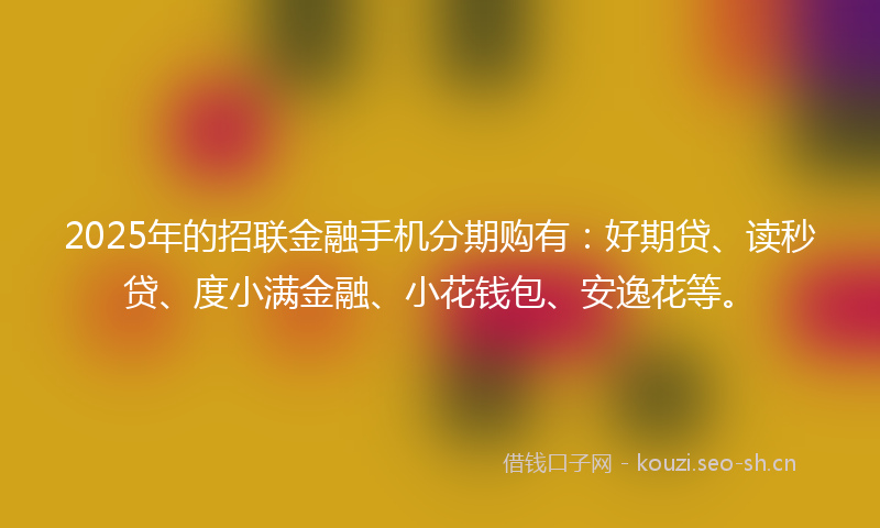 2025年的招联金融手机分期购有：好期贷、读秒贷、度小满金融、小花钱包、安逸花等。
