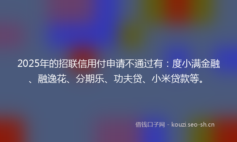 2025年的招联信用付申请不通过有：度小满金融、融逸花、分期乐、功夫贷、小米贷款等。
