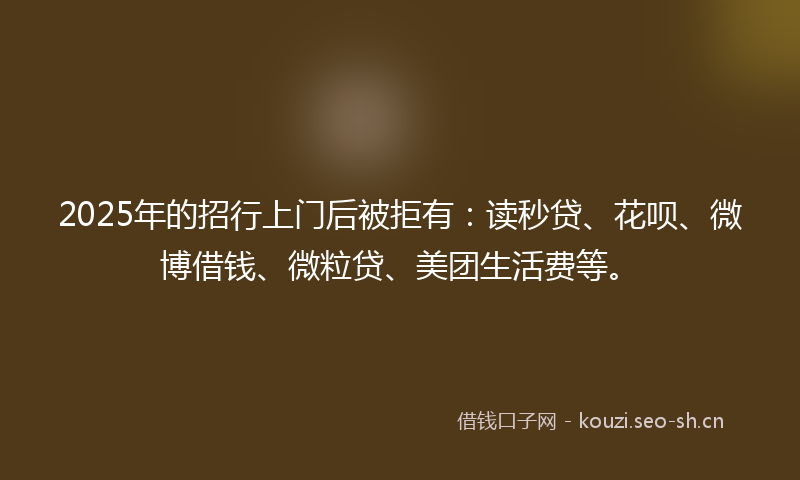2025年的招行上门后被拒有：读秒贷、花呗、微博借钱、微粒贷、美团生活费等。