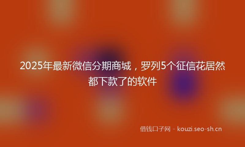 2025年最新微信分期商城,罗列5个征信花居然都下款了的软件