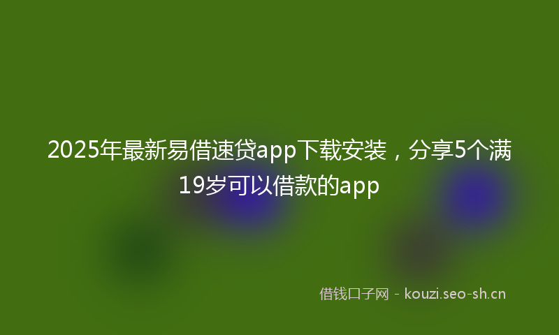 2025年最新易借速贷app下载安装，分享5个满19岁可以借款的app