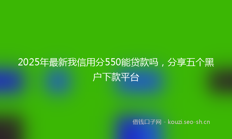 2025年最新我信用分550能贷款吗，分享五个黑户下款平台