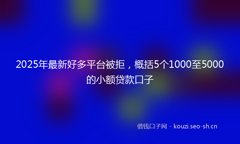 2025年最新好多平台被拒，概括5个1000至5000的小额贷款口子