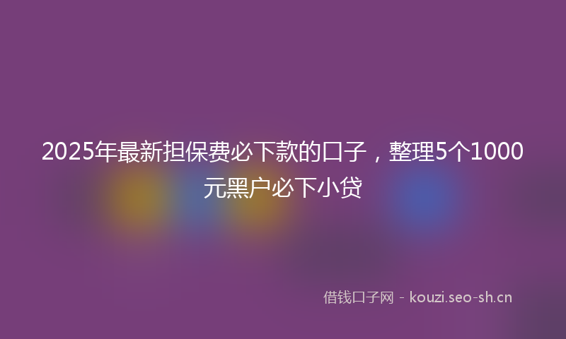 2025年最新担保费必下款的口子，整理5个1000元黑户必下小贷