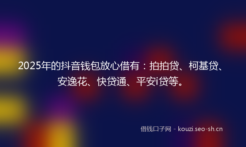 2025年的抖音钱包放心借有：拍拍贷、柯基贷、安逸花、快贷通、平安i贷等。