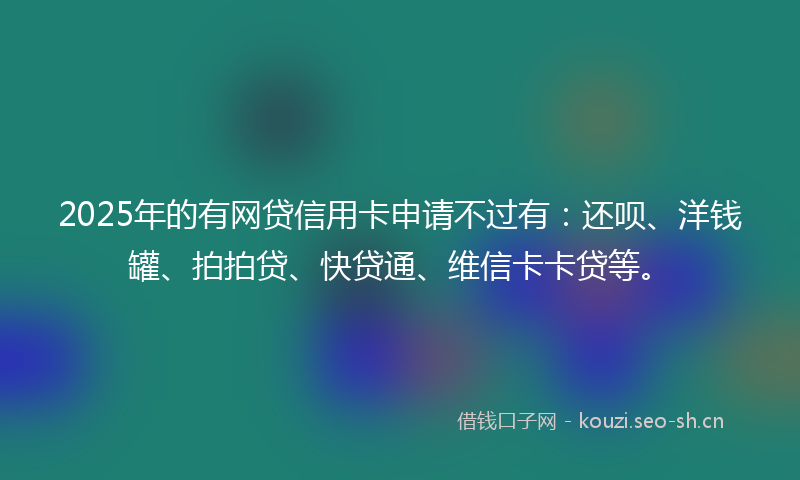 2025年的有网贷信用卡申请不过有：还呗、洋钱罐、拍拍贷、快贷通、维信卡卡贷等。