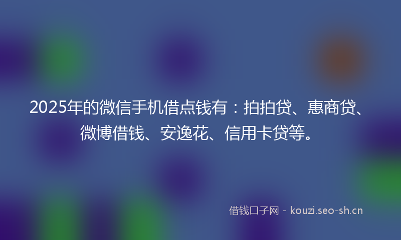 2025年的微信手机借点钱有：拍拍贷、惠商贷、微博借钱、安逸花、信用卡贷等。