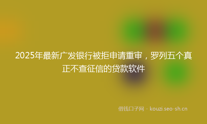 2025年最新广发银行被拒申请重审，罗列五个真正不查征信的贷款软件