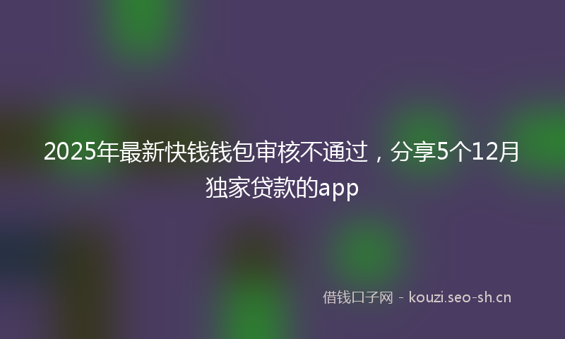 2025年最新快钱钱包审核不通过，分享5个12月独家贷款的app