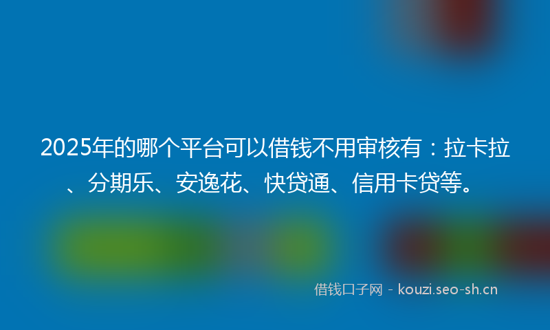 2025年的哪个平台可以借钱不用审核有：拉卡拉、分期乐、安逸花、快贷通、信用卡贷等。