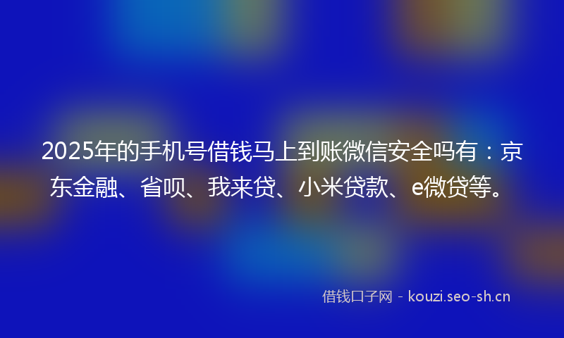 2025年的手机号借钱马上到账微信安全吗有：京东金融、省呗、我来贷、小米贷款、e微贷等。