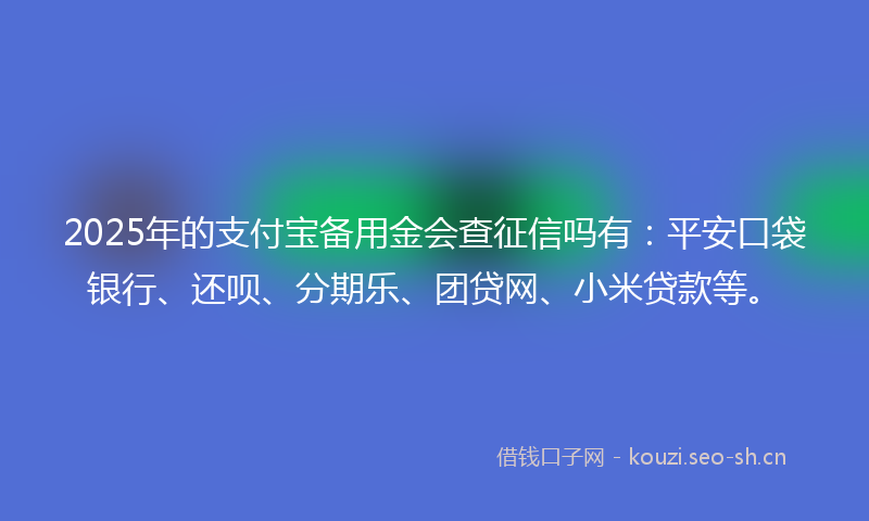 2025年的支付宝备用金会查征信吗有：平安口袋银行、还呗、分期乐、团贷网、小米贷款等。