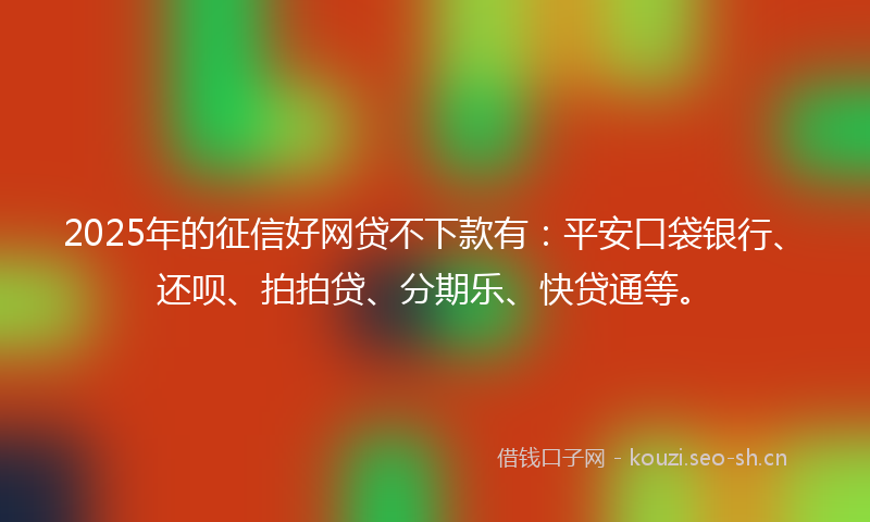 2025年的征信好网贷不下款有：平安口袋银行、还呗、拍拍贷、分期乐、快贷通等。