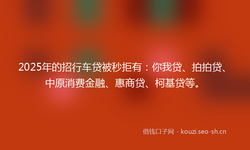 2025年的招行车贷被秒拒有：你我贷、拍拍贷、中原消费金融、惠商贷、柯基贷等。