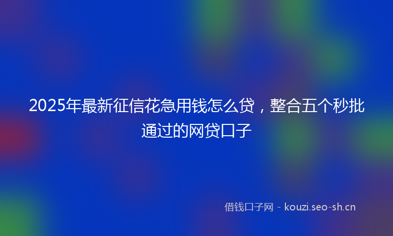 2025年最新征信花急用钱怎么贷，整合五个秒批通过的网贷口子