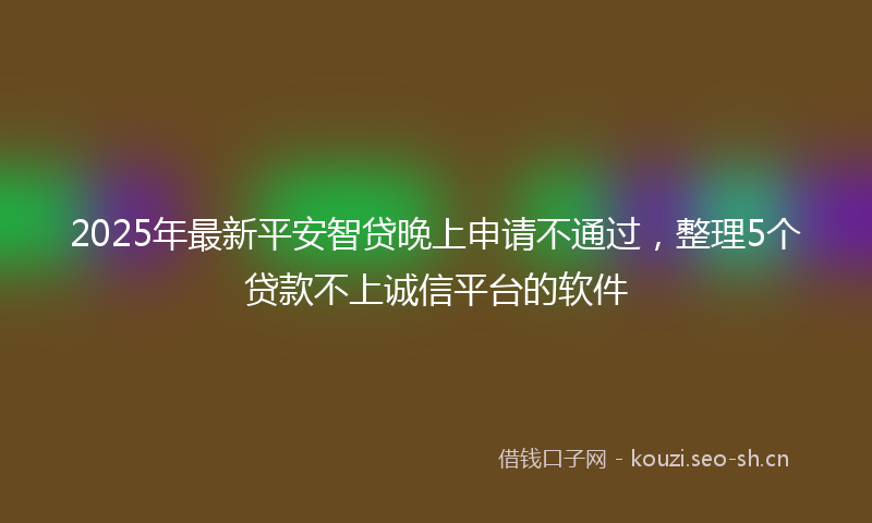 2025年最新平安智贷晚上申请不通过,整理5个贷款不上诚信平台的软件