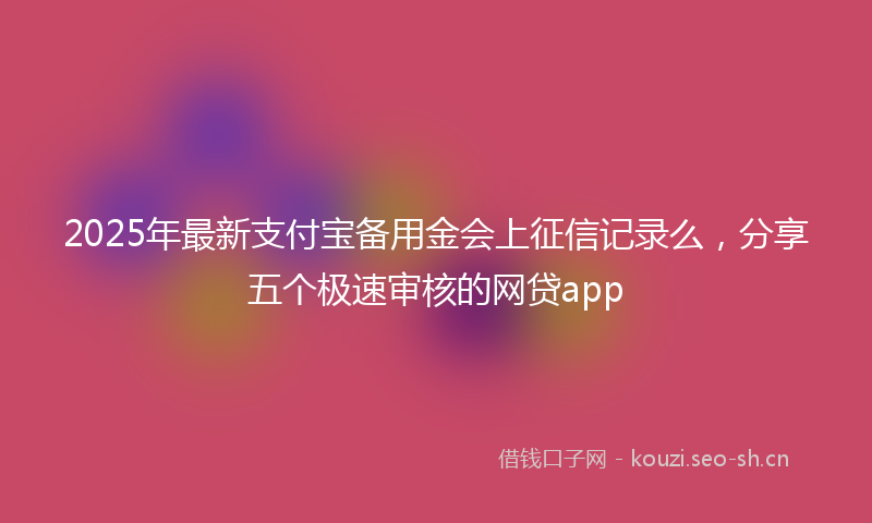 2025年最新支付宝备用金会上征信记录么，分享五个极速审核的网贷app