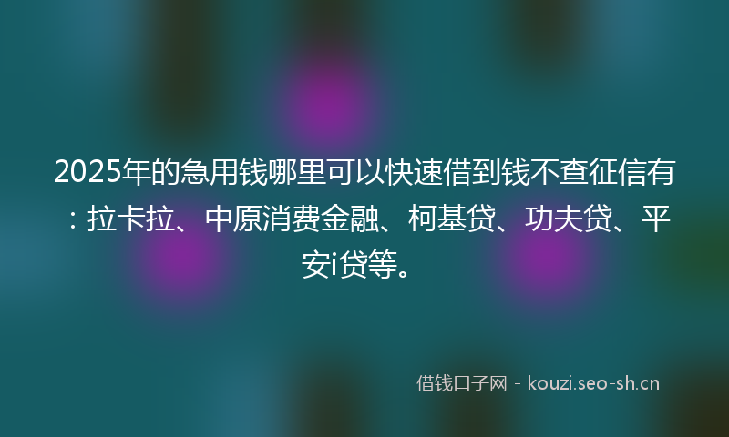 2025年的急用钱哪里可以快速借到钱不查征信有:拉卡拉、中原消费金融、柯基贷、功夫贷、平安i贷等。