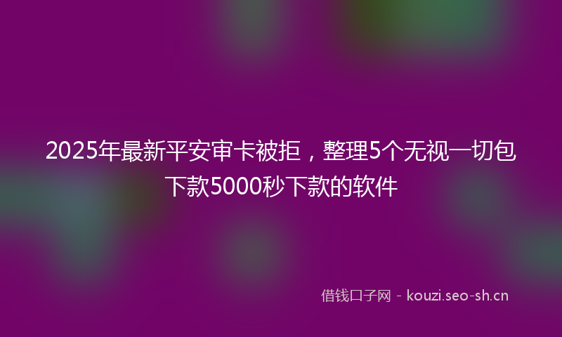 2025年最新平安审卡被拒，整理5个无视一切包下款5000秒下款的软件