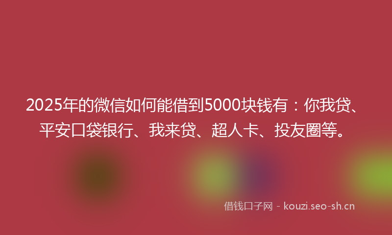 2025年的微信如何能借到5000块钱有：你我贷、平安口袋银行、我来贷、超人卡、投友圈等。