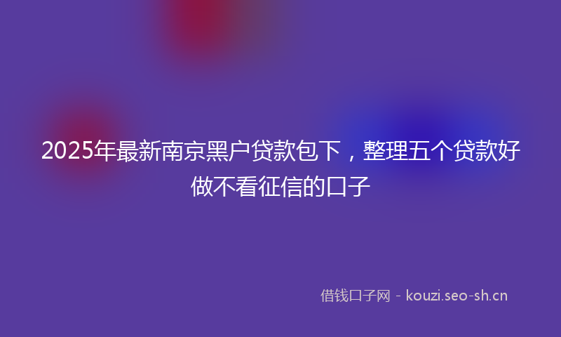 2025年最新南京黑户贷款包下，整理五个贷款好做不看征信的口子
