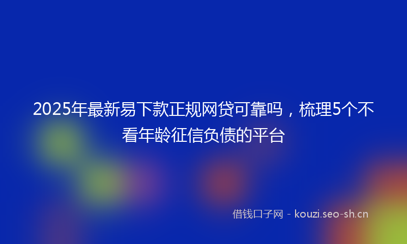 2025年最新易下款正规网贷可靠吗，梳理5个不看年龄征信负债的平台