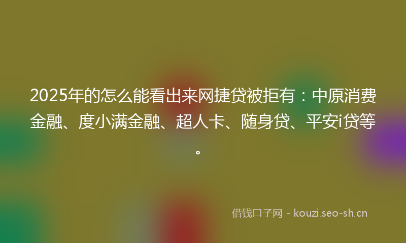 2025年的怎么能看出来网捷贷被拒有：中原消费金融、度小满金融、超人卡、随身贷、平安i贷等。