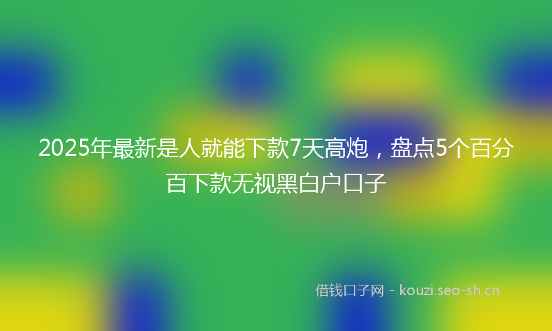 2025年最新是人就能下款7天高炮，盘点5个百分百下款无视黑白户口子