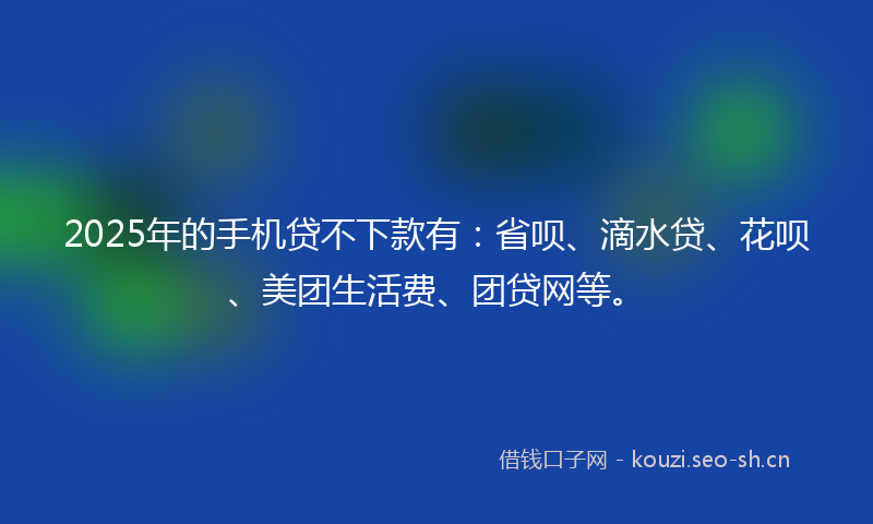 2025年的手机贷不下款有：省呗、滴水贷、花呗、美团生活费、团贷网等。