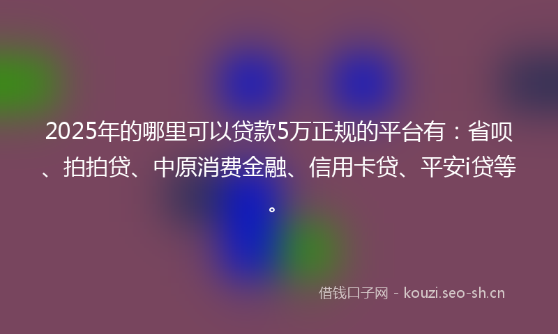 2025年的哪里可以贷款5万正规的平台有：省呗、拍拍贷、中原消费金融、信用卡贷、平安i贷等。