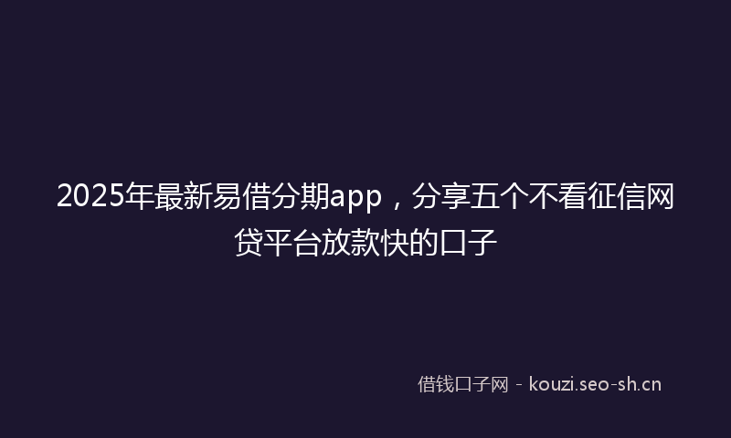 2025年最新易借分期app，分享五个不看征信网贷平台放款快的口子
