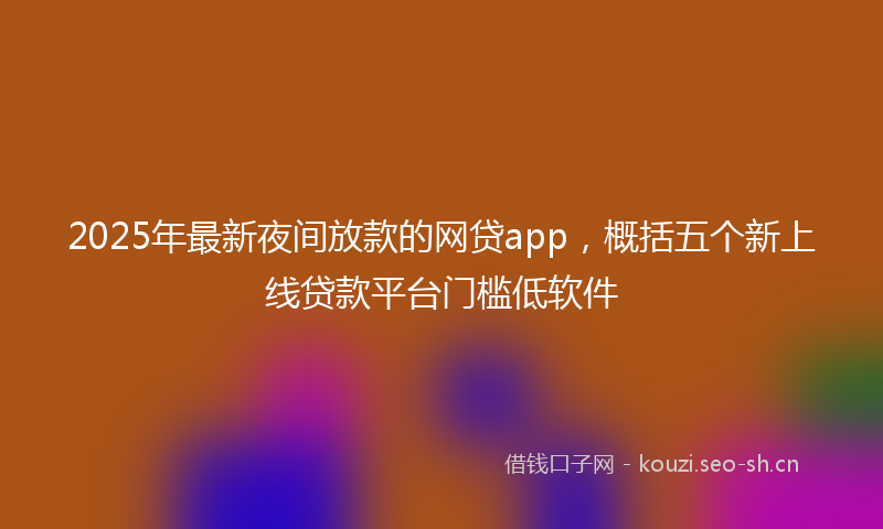 2025年最新夜间放款的网贷app，概括五个新上线贷款平台门槛低软件
