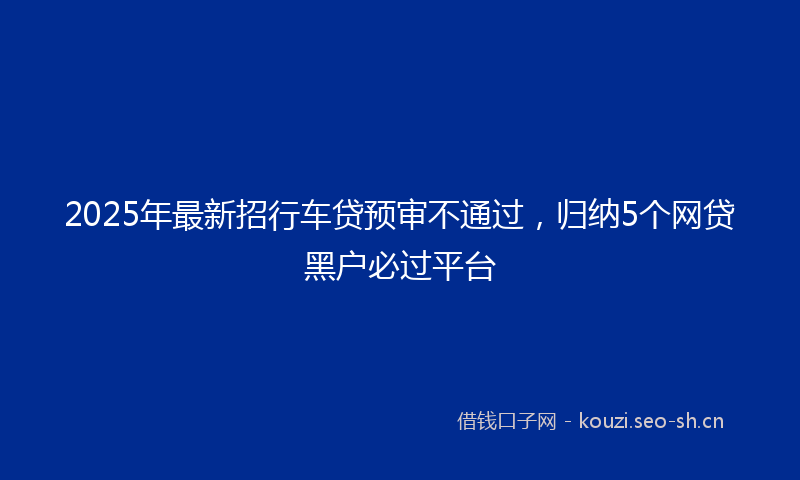 2025年最新招行车贷预审不通过，归纳5个网贷黑户必过平台