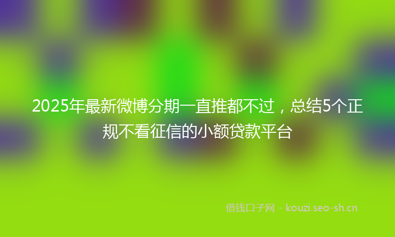 2025年最新微博分期一直推都不过，总结5个正规不看征信的小额贷款平台