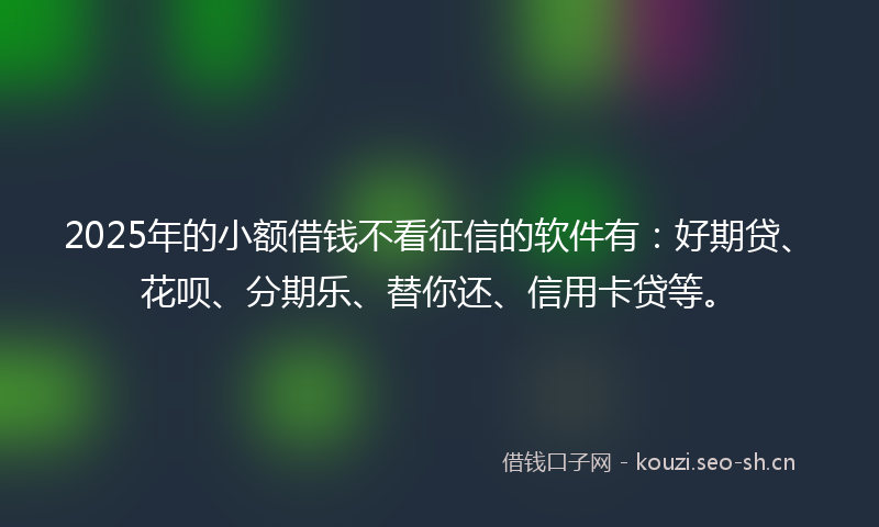 2025年的小额借钱不看征信的软件有：好期贷、花呗、分期乐、替你还、信用卡贷等。