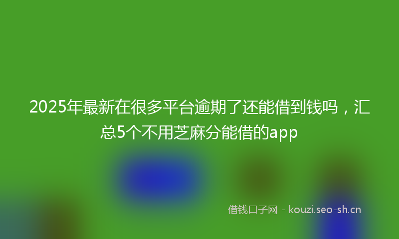 2025年最新在很多平台逾期了还能借到钱吗,汇总5个不用芝麻分能借的app