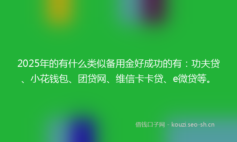 2025年的有什么类似备用金好成功的有：功夫贷、小花钱包、团贷网、维信卡卡贷、e微贷等。