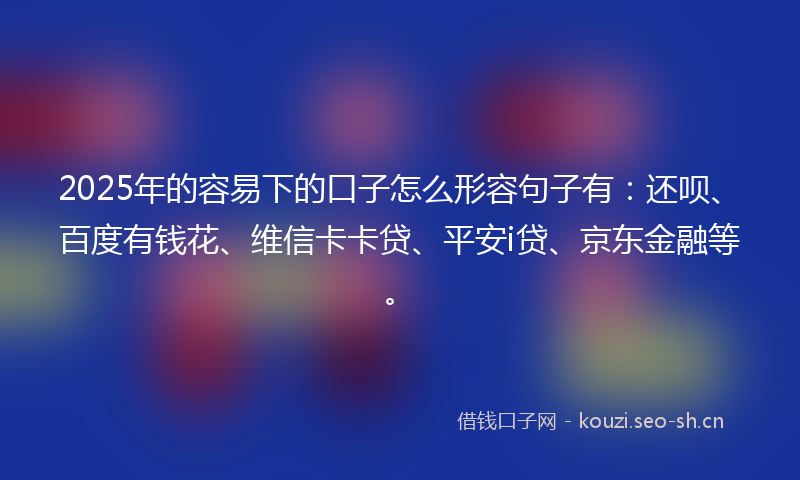 2025年的容易下的口子怎么形容句子有：还呗、百度有钱花、维信卡卡贷、平安i贷、京东金融等。