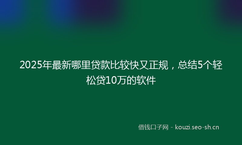 2025年最新哪里贷款比较快又正规，总结5个轻松贷10万的软件