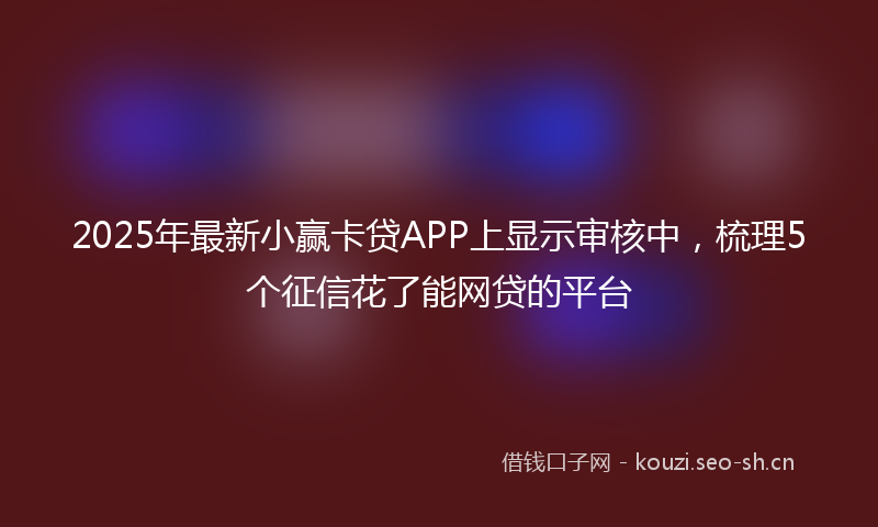 2025年最新小赢卡贷APP上显示审核中，梳理5个征信花了能网贷的平台