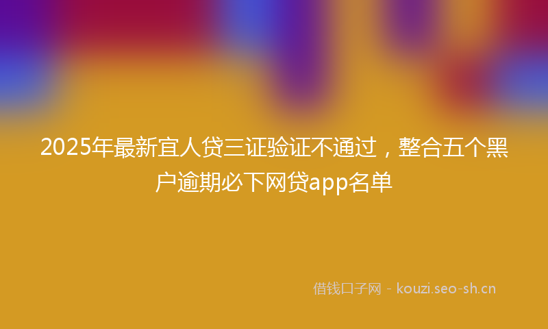 2025年最新宜人贷三证验证不通过，整合五个黑户逾期必下网贷app名单