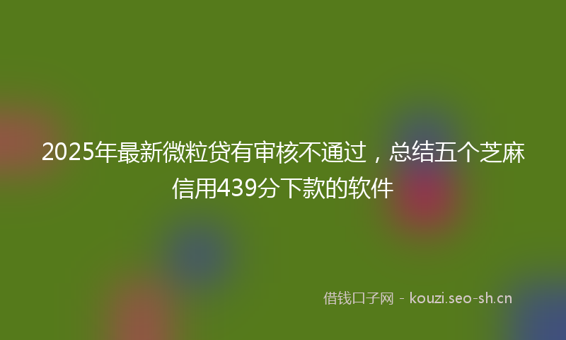 2025年最新微粒贷有审核不通过，总结五个芝麻信用439分下款的软件